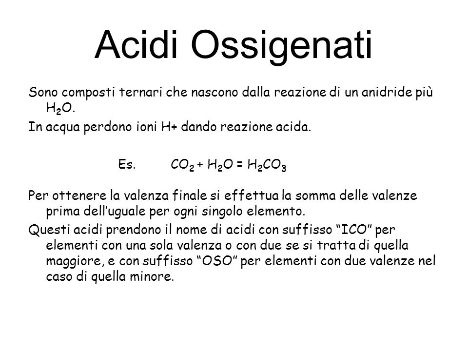 Acidi Ossigenati Sono composti ternari che nascono dalla reazione di un anidride più H2O. In acqua perdono ioni H+ dando reazione acida.