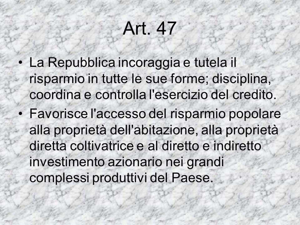 Art. 47 La Repubblica incoraggia e tutela il risparmio in tutte le sue forme; disciplina, coordina e controlla l esercizio del credito.