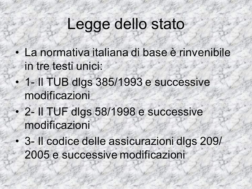 Legge dello stato La normativa italiana di base è rinvenibile in tre testi unici: 1- Il TUB dlgs 385/1993 e successive modificazioni.