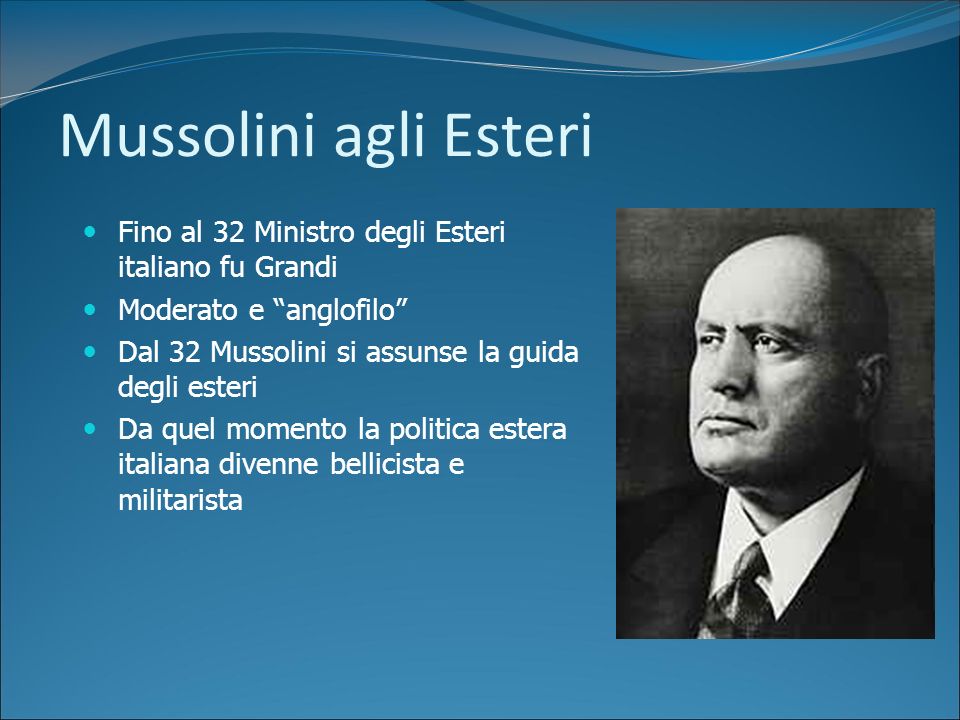 Mussolini agli Esteri Fino al 32 Ministro degli Esteri italiano fu Grandi. Moderato e anglofilo Dal 32 Mussolini si assunse la guida degli esteri.