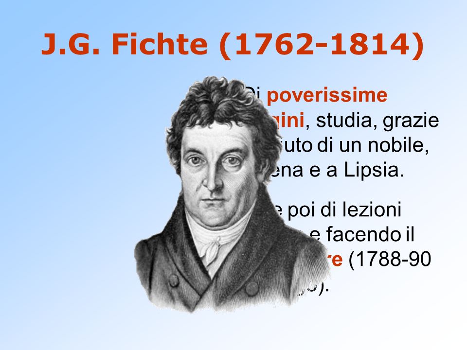 J.G. Fichte ( ) Di poverissime origini, studia, grazie all’aiuto di un nobile, a Jena e a Lipsia.