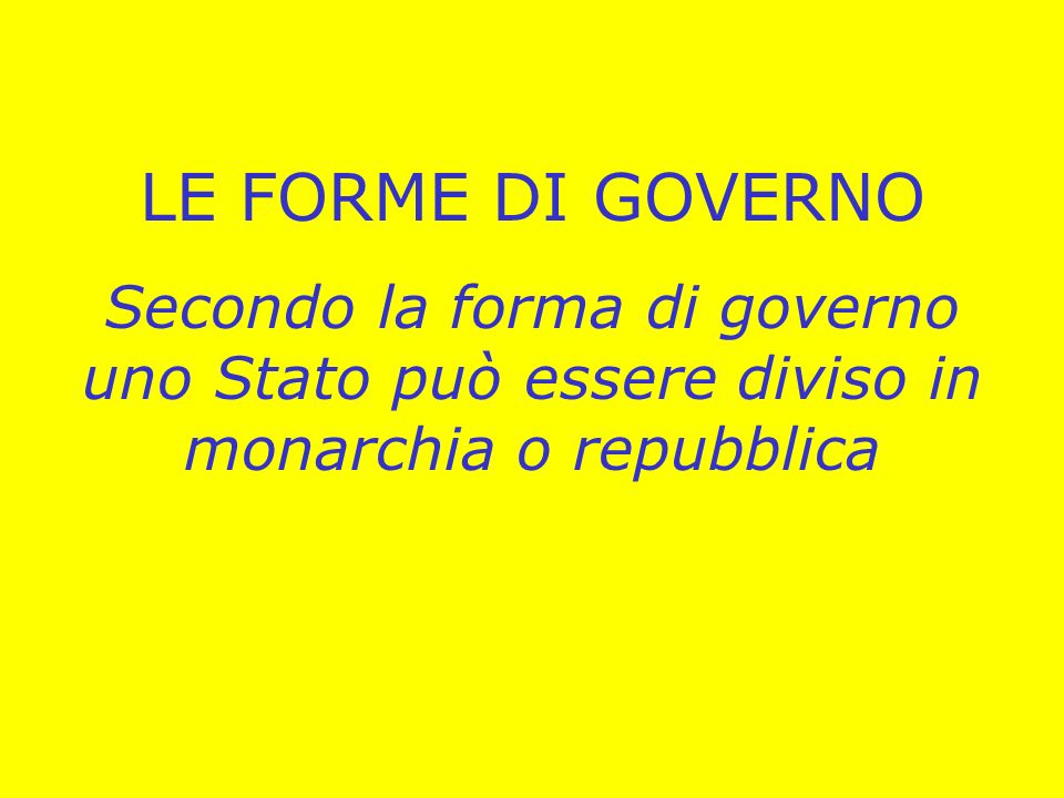 LE FORME DI GOVERNO Secondo la forma di governo uno Stato può essere diviso in monarchia o repubblica.