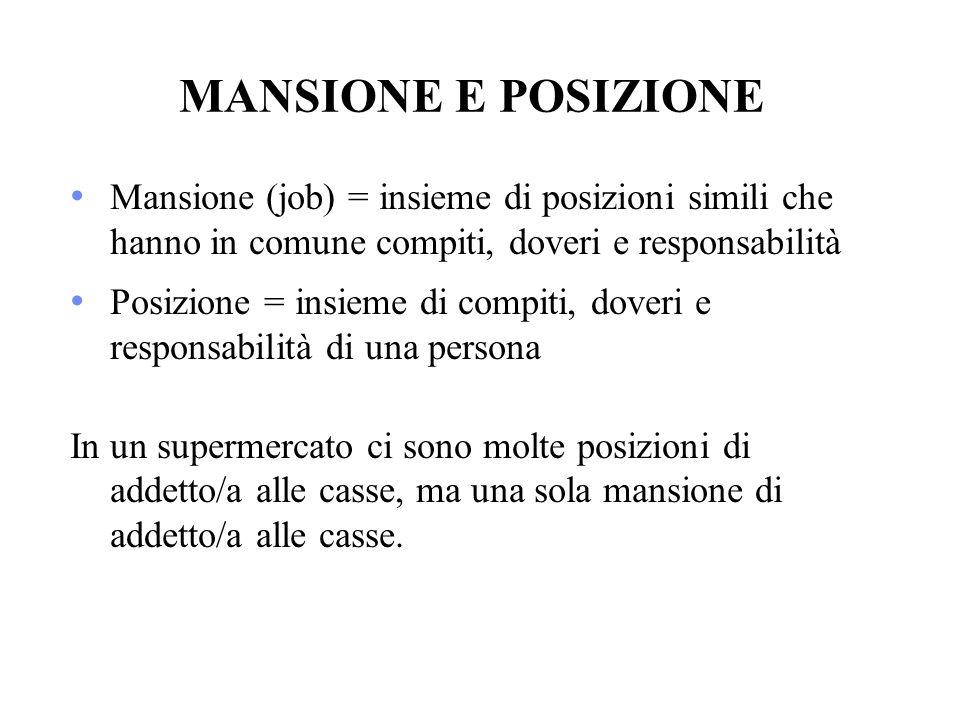 MANSIONE E POSIZIONE Mansione (job) = insieme di posizioni simili che hanno in comune compiti, doveri e responsabilità.