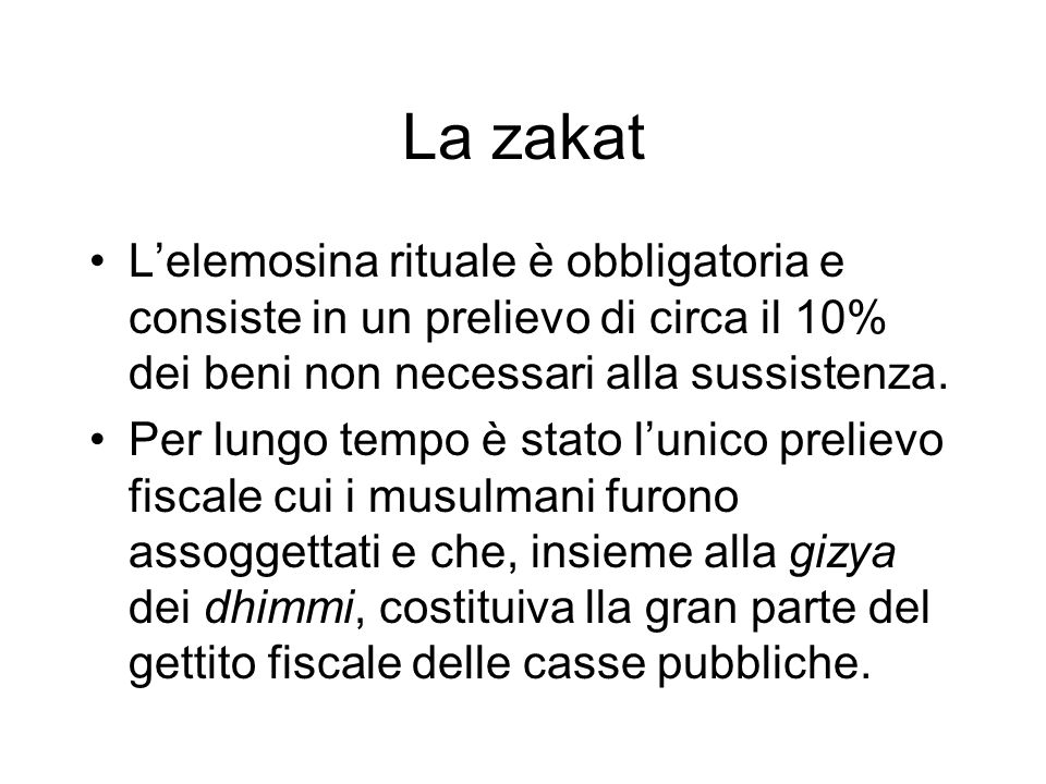 La zakat L’elemosina rituale è obbligatoria e consiste in un prelievo di circa il 10% dei beni non necessari alla sussistenza.