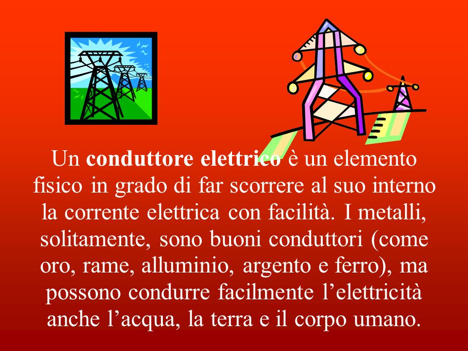 Un conduttore elettrico è un elemento fisico in grado di far scorrere al suo interno la corrente elettrica con facilità.
