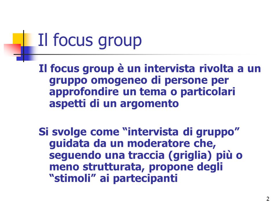 Il focus group Il focus group è un intervista rivolta a un gruppo omogeneo di persone per approfondire un tema o particolari aspetti di un argomento.