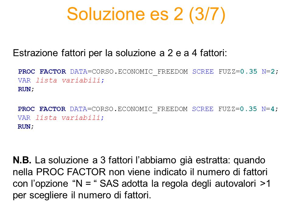 Soluzione es 2 (3/7) Estrazione fattori per la soluzione a 2 e a 4 fattori: PROC FACTOR DATA=CORSO.ECONOMIC_FREEDOM SCREE FUZZ=0.35 N=2;