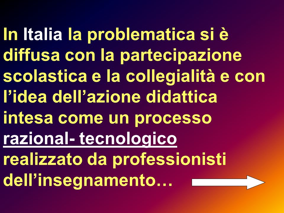 In Italia la problematica si è diffusa con la partecipazione scolastica e la collegialità e con l’idea dell’azione didattica intesa come un processo razional- tecnologico realizzato da professionisti dell’insegnamento…