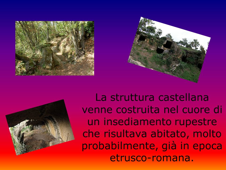 La struttura castellana venne costruita nel cuore di un insediamento rupestre che risultava abitato, molto probabilmente, già in epoca etrusco-romana.