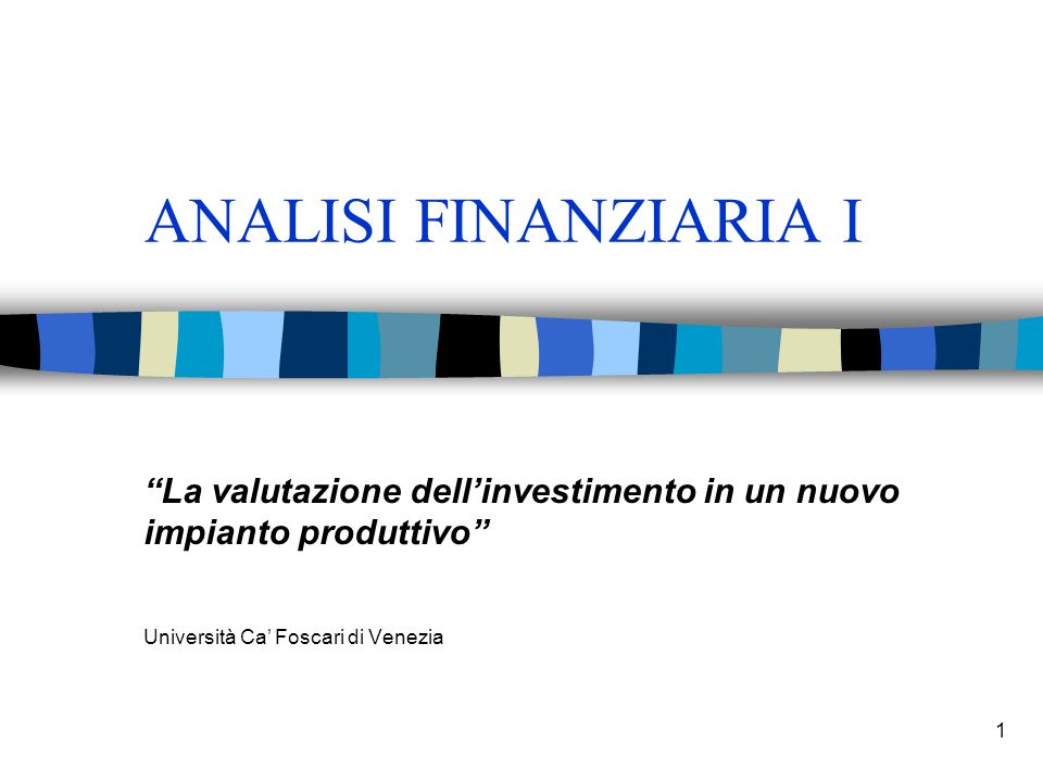ANALISI FINANZIARIA I La valutazione dell’investimento in un nuovo impianto produttivo Università Ca’ Foscari di Venezia.
