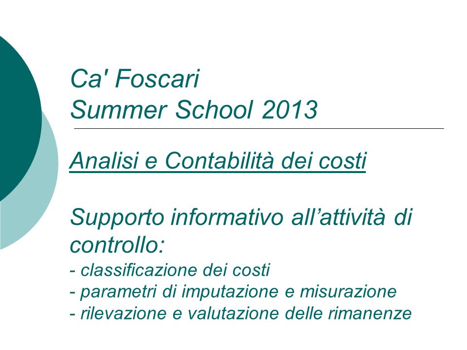 Ca Foscari Summer School 2013 Analisi e Contabilità dei costi Supporto informativo all’attività di controllo: - classificazione dei costi - parametri di imputazione e misurazione - rilevazione e valutazione delle rimanenze