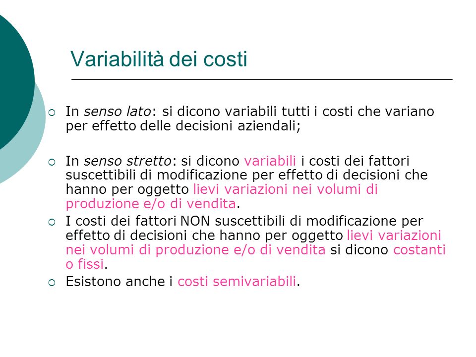 Variabilità dei costi In senso lato: si dicono variabili tutti i costi che variano per effetto delle decisioni aziendali;