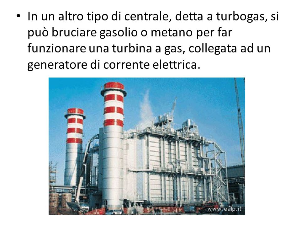 In un altro tipo di centrale, detta a turbogas, si può bruciare gasolio o metano per far funzionare una turbina a gas, collegata ad un generatore di corrente elettrica.
