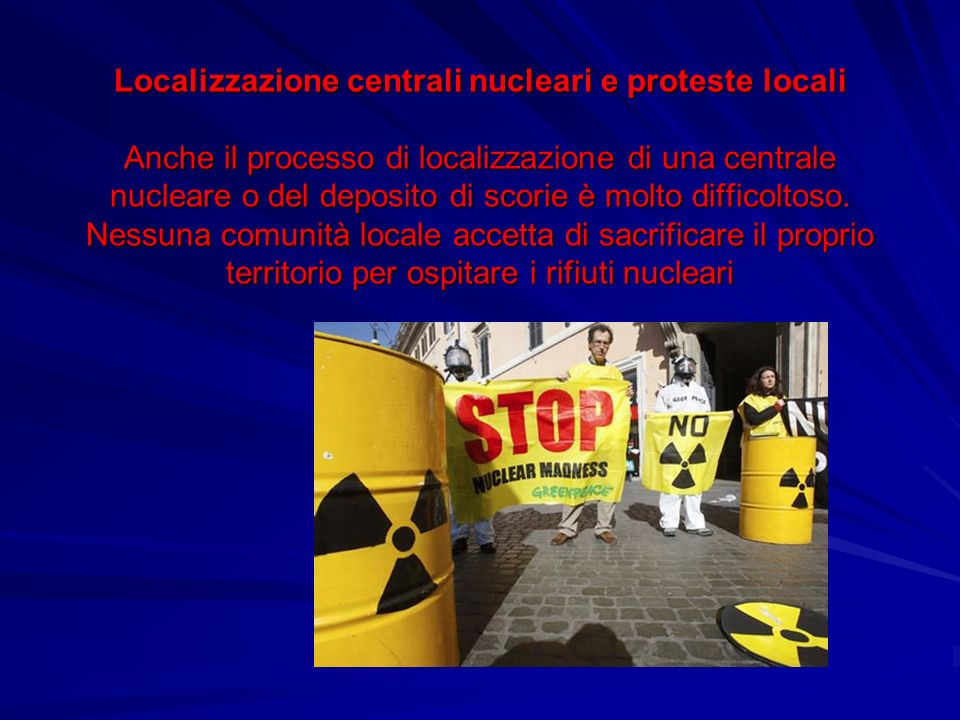 Localizzazione centrali nucleari e proteste locali Anche il processo di localizzazione di una centrale nucleare o del deposito di scorie è molto difficoltoso.