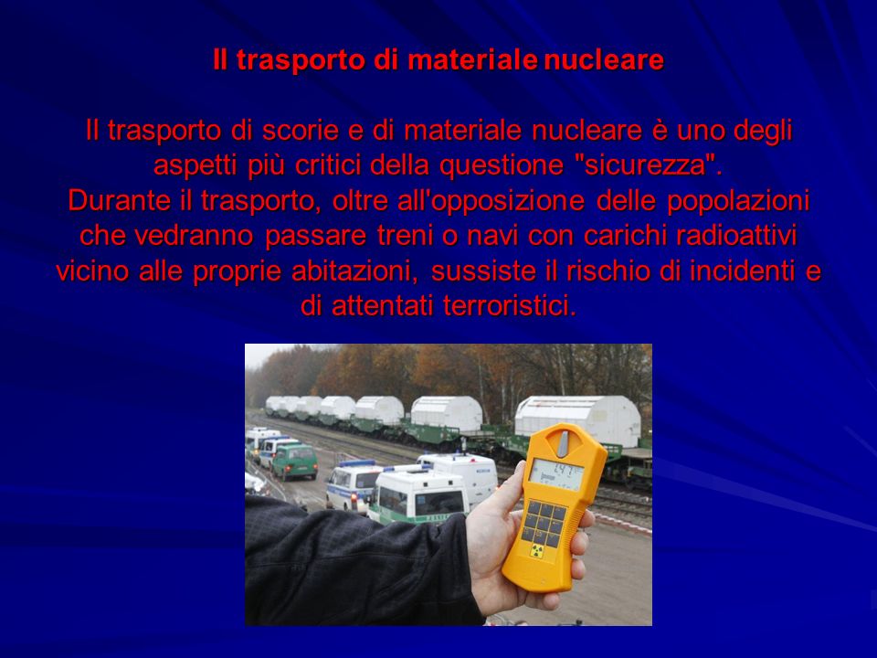 Il trasporto di materiale nucleare Il trasporto di scorie e di materiale nucleare è uno degli aspetti più critici della questione sicurezza .