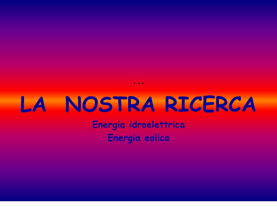 … LA NOSTRA RICERCA Energia idroelettrica Energia eolica
