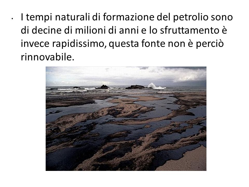 I tempi naturali di formazione del petrolio sono di decine di milioni di anni e lo sfruttamento è invece rapidissimo, questa fonte non è perciò rinnovabile.