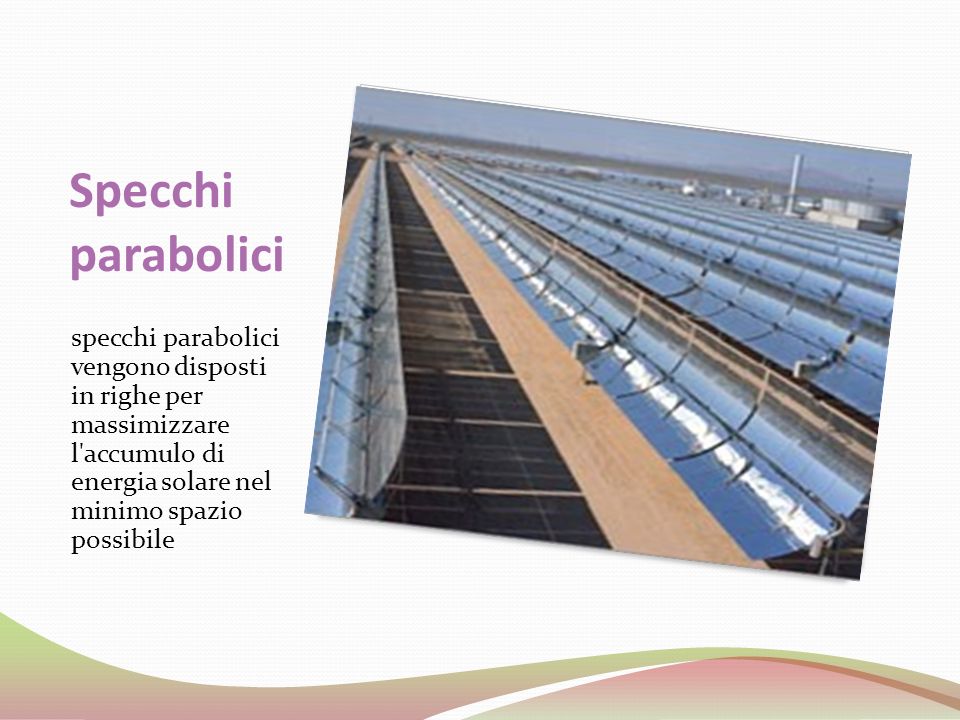 Specchi parabolici specchi parabolici vengono disposti in righe per massimizzare l accumulo di energia solare nel minimo spazio possibile.