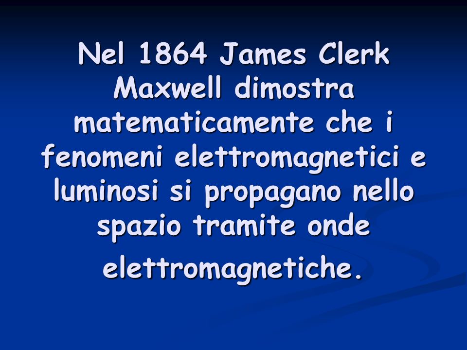 Nel 1864 James Clerk Maxwell dimostra matematicamente che i fenomeni elettromagnetici e luminosi si propagano nello spazio tramite onde elettromagnetiche.