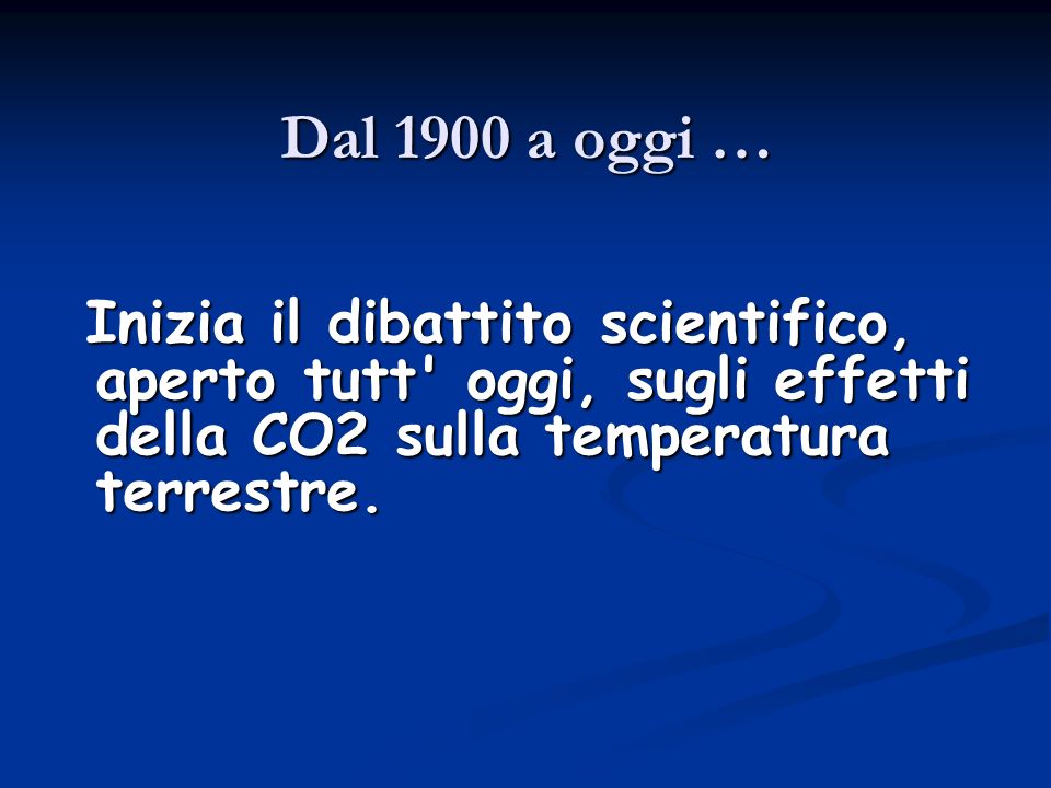 Dal 1900 a oggi … Inizia il dibattito scientifico, aperto tutt oggi, sugli effetti della CO2 sulla temperatura terrestre.