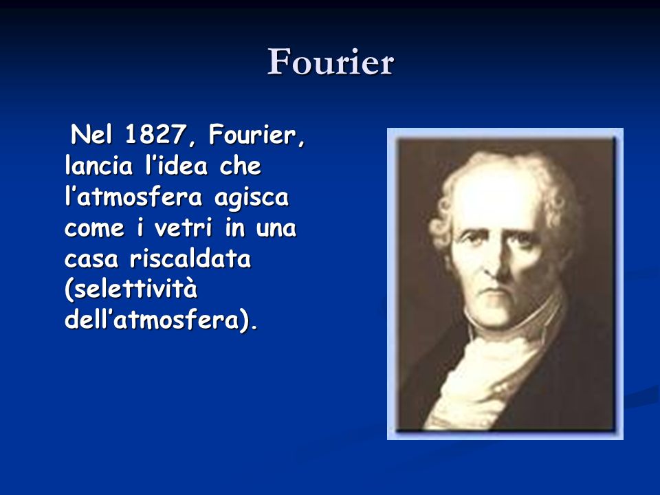 Fourier Nel 1827, Fourier, lancia l’idea che l’atmosfera agisca come i vetri in una casa riscaldata (selettività dell’atmosfera).