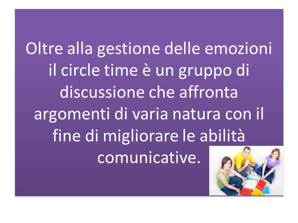 Oltre alla gestione delle emozioni il circle time è un gruppo di discussione che affronta argomenti di varia natura con il fine di migliorare le abilità comunicative.
