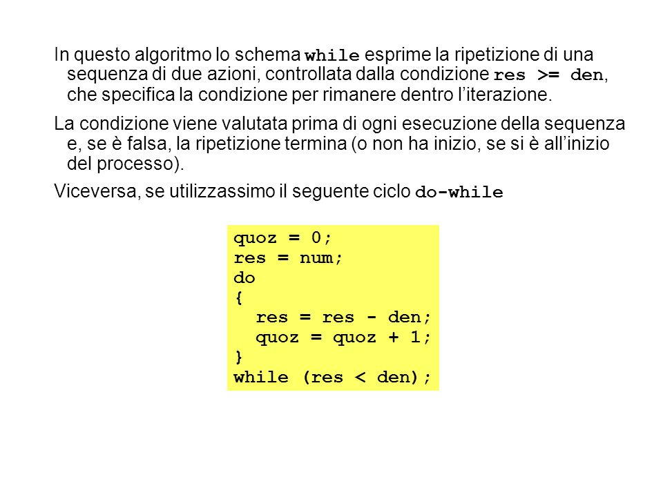 In questo algoritmo lo schema while esprime la ripetizione di una sequenza di due azioni, controllata dalla condizione res >= den, che specifica la condizione per rimanere dentro l’iterazione.
