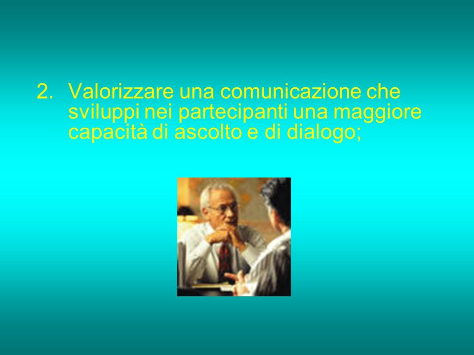 Valorizzare una comunicazione che sviluppi nei partecipanti una maggiore capacità di ascolto e di dialogo;