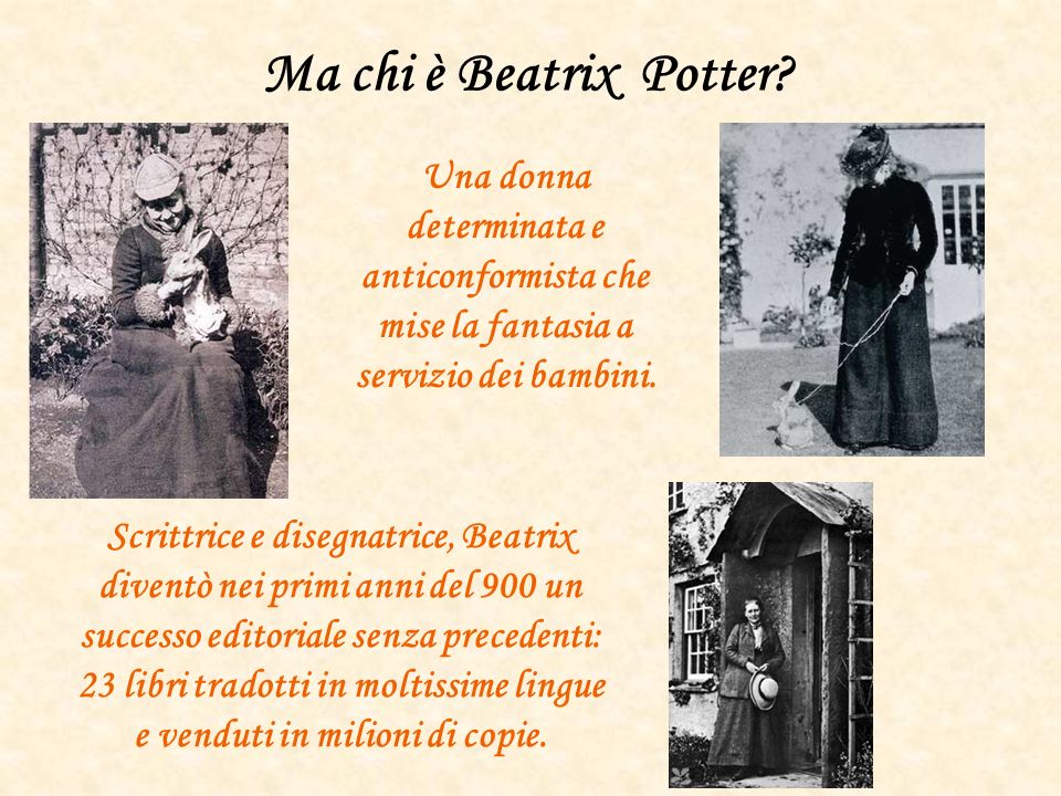 Ma chi è Beatrix Potter Una donna determinata e anticonformista che mise la fantasia a servizio dei bambini.