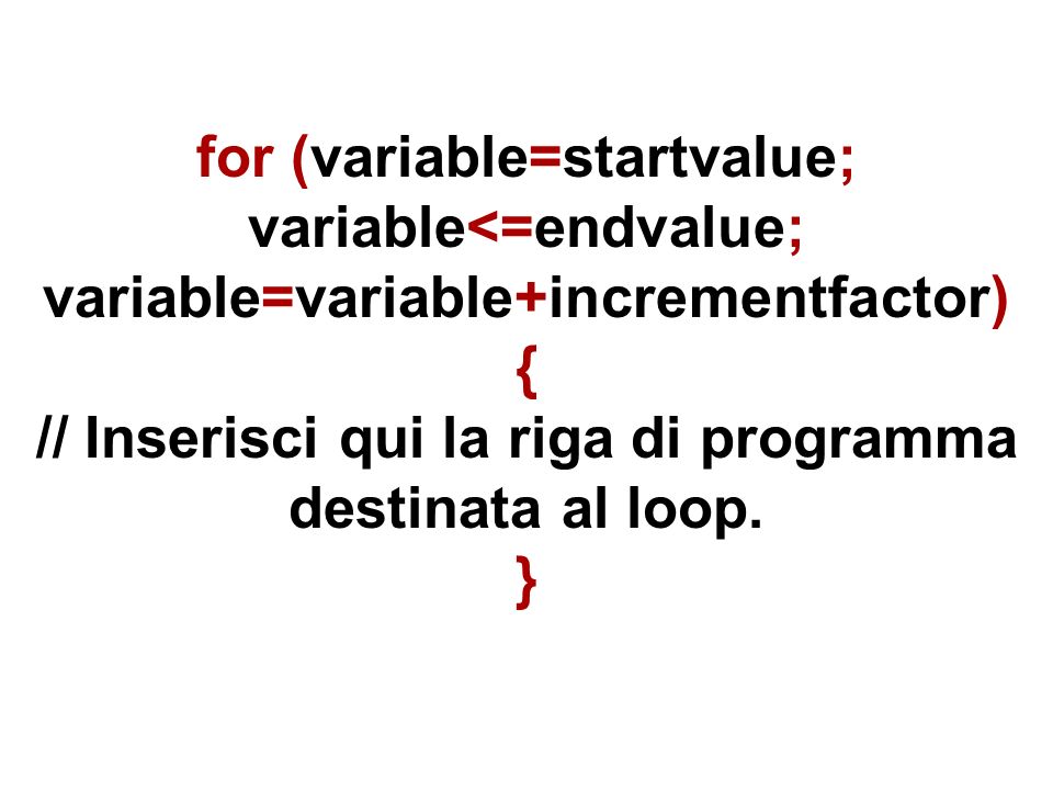 for (variable=startvalue; variable<=endvalue; variable=variable+incrementfactor) { // Inserisci qui la riga di programma destinata al loop.