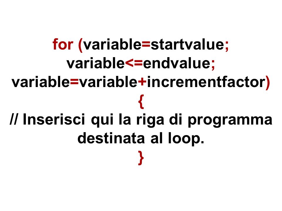 for (variable=startvalue; variable<=endvalue; variable=variable+incrementfactor) { // Inserisci qui la riga di programma destinata al loop.