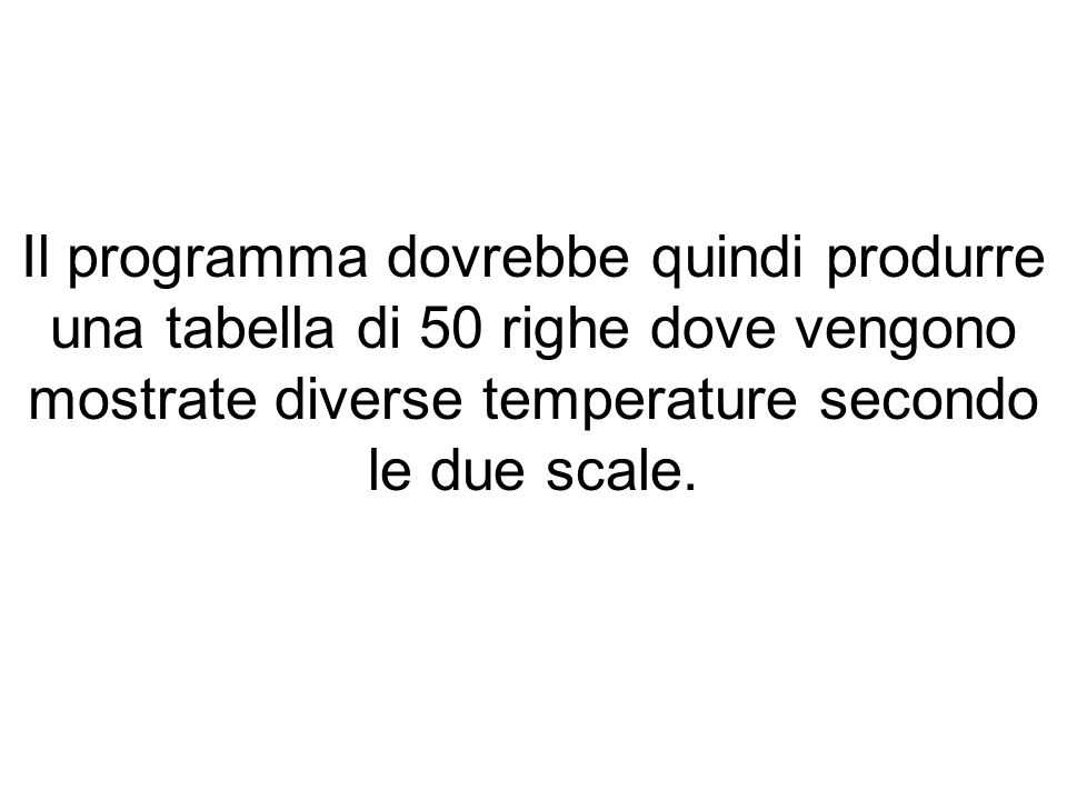 Il programma dovrebbe quindi produrre una tabella di 50 righe dove vengono mostrate diverse temperature secondo le due scale.