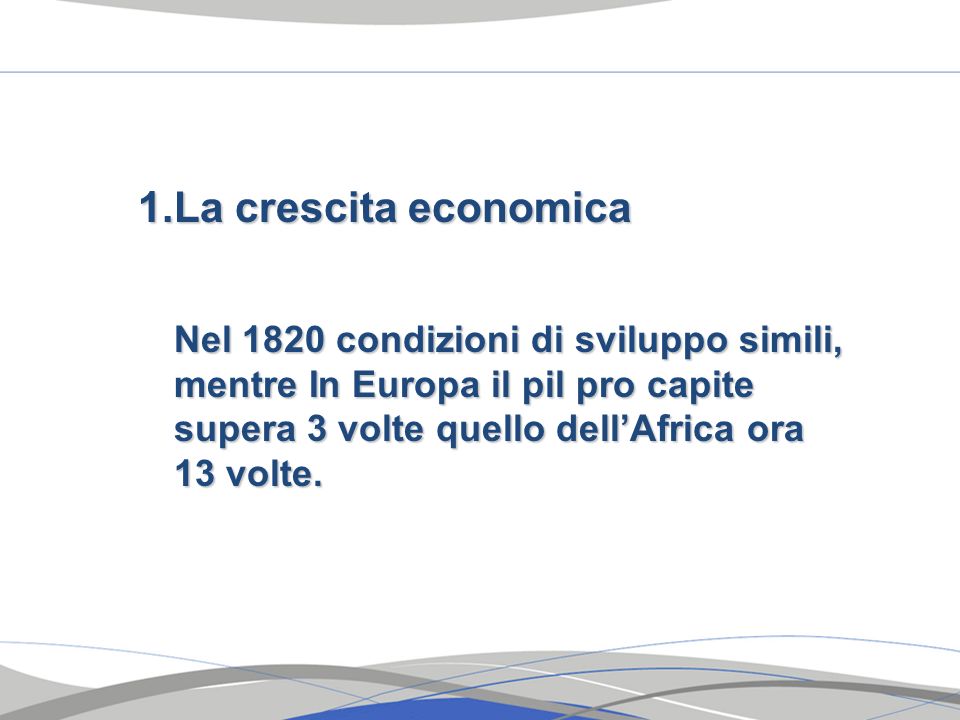 La crescita economica Nel 1820 condizioni di sviluppo simili, mentre In Europa il pil pro capite supera 3 volte quello dell’Africa ora 13 volte.