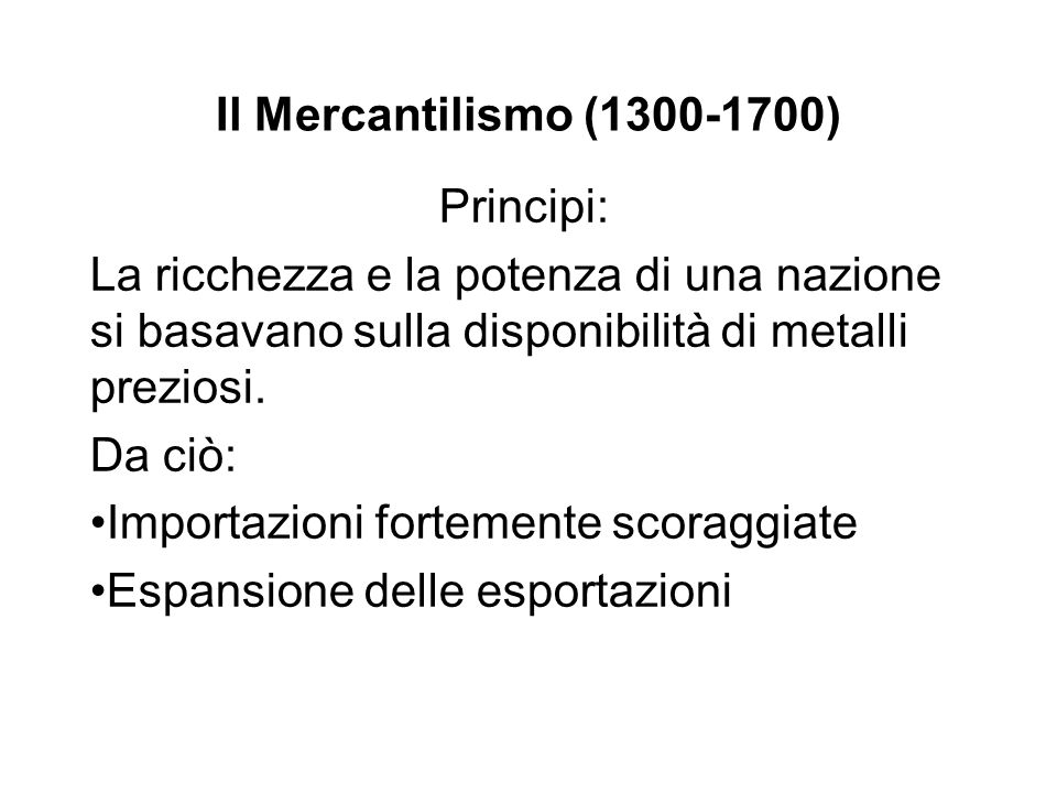 Il Mercantilismo ( ) Principi: La ricchezza e la potenza di una nazione si basavano sulla disponibilità di metalli preziosi.