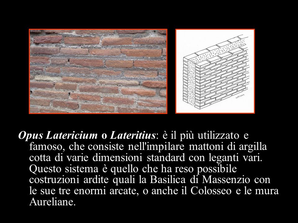 Opus Latericium o Lateritius: è il più utilizzato e famoso, che consiste nell impilare mattoni di argilla cotta di varie dimensioni standard con leganti vari.