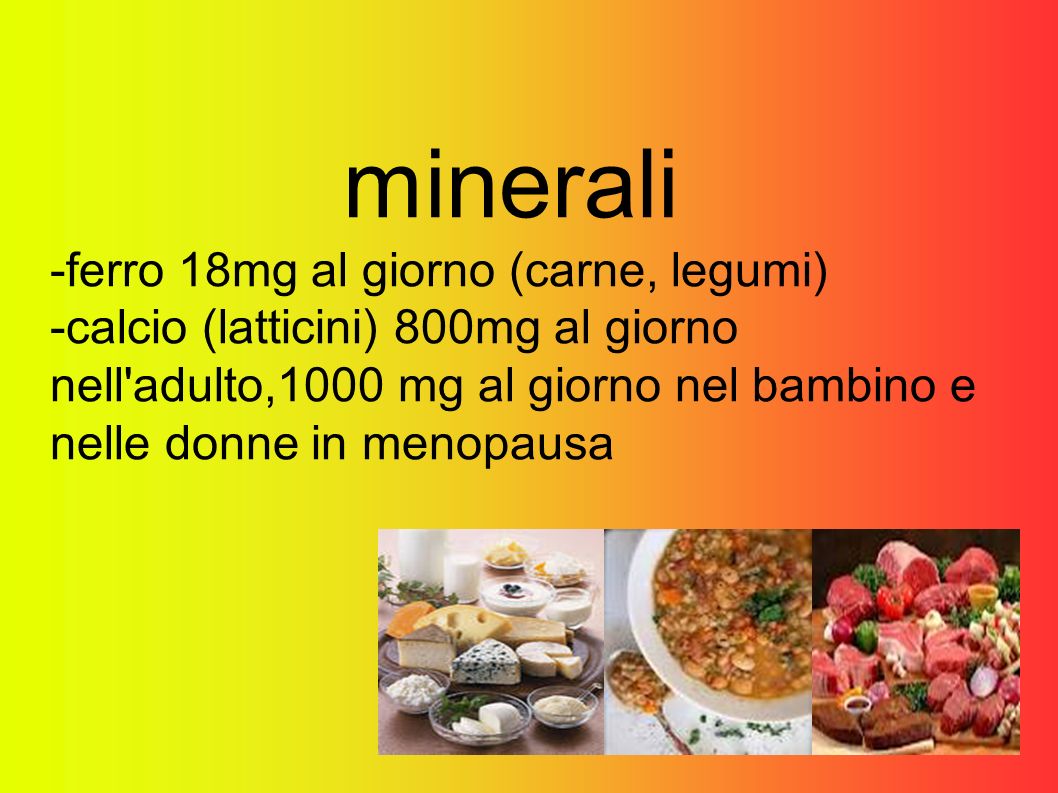 minerali -ferro 18mg al giorno (carne, legumi) -calcio (latticini) 800mg al giorno nell adulto,1000 mg al giorno nel bambino e nelle donne in menopausa