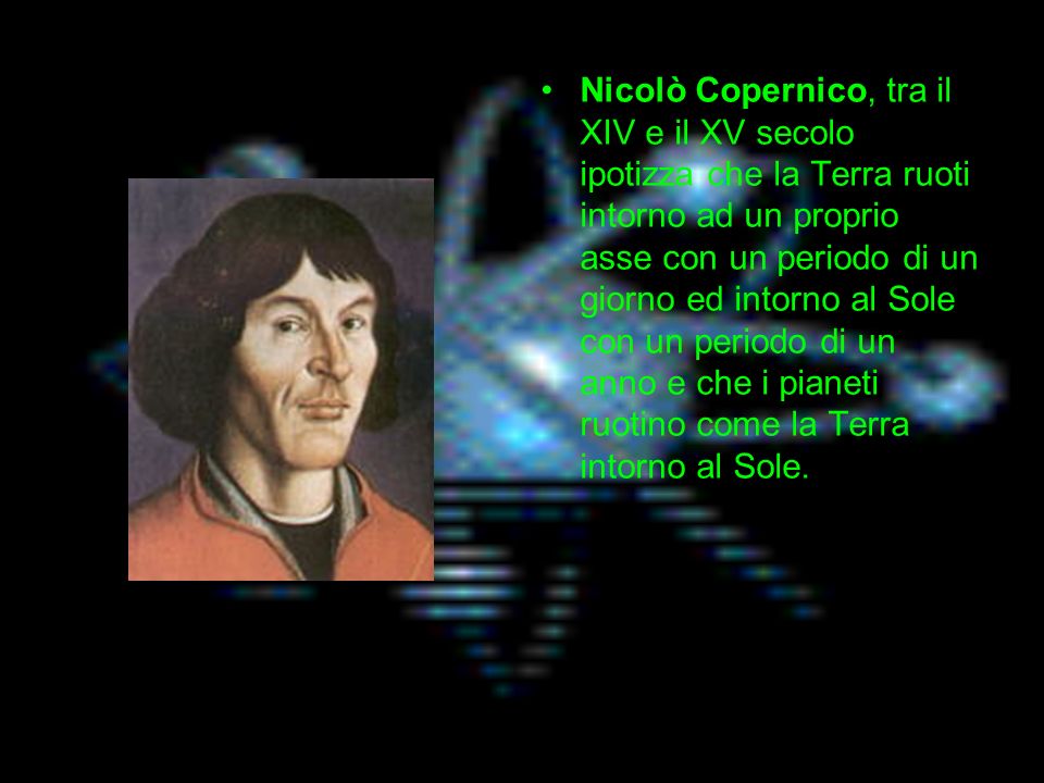 Nicolò Copernico, tra il XIV e il XV secolo ipotizza che la Terra ruoti intorno ad un proprio asse con un periodo di un giorno ed intorno al Sole con un periodo di un anno e che i pianeti ruotino come la Terra intorno al Sole.
