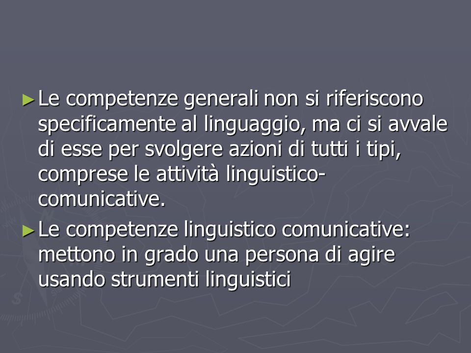 Le competenze generali non si riferiscono specificamente al linguaggio, ma ci si avvale di esse per svolgere azioni di tutti i tipi, comprese le attività linguistico-comunicative.