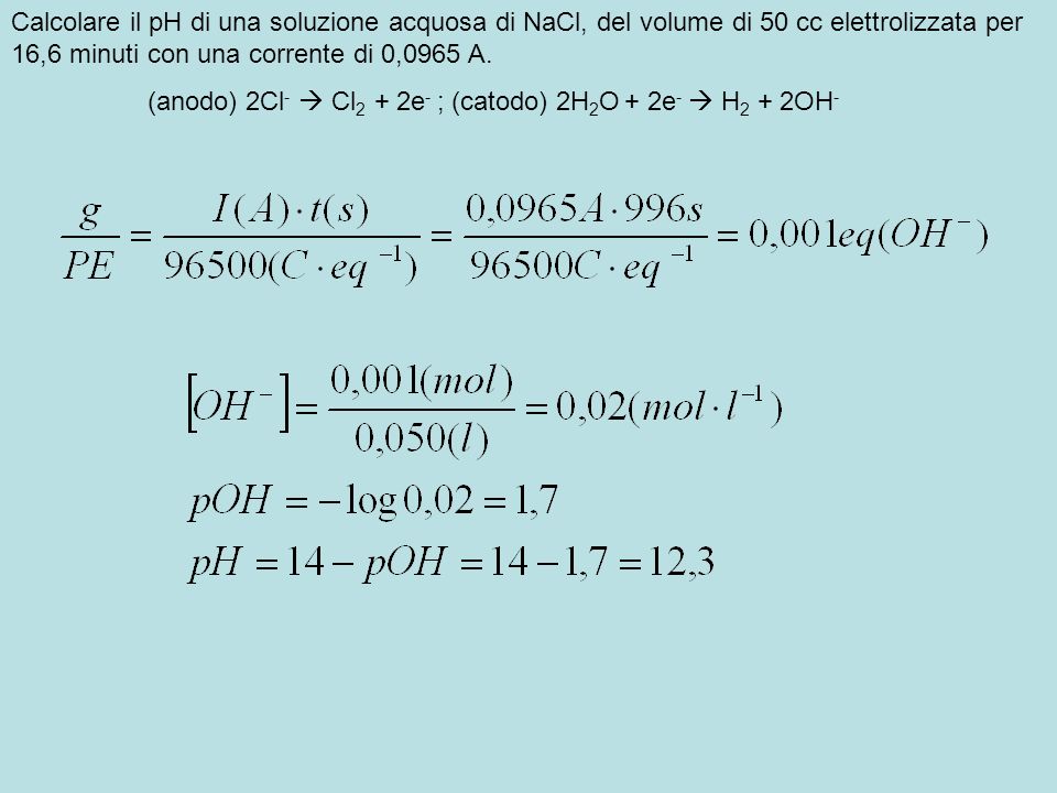 Calcolare il pH di una soluzione acquosa di NaCl, del volume di 50 cc elettrolizzata per