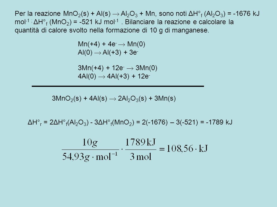 Per la reazione MnO2(s) + Al(s)  Al2O3 + Mn, sono noti ΔH°f (Al2O3) = kJ mol-1 ; ΔH°f (MnO2) = -521 kJ mol-1 . Bilanciare la reazione e calcolare la quantità di calore svolto nella formazione di 10 g di manganese.