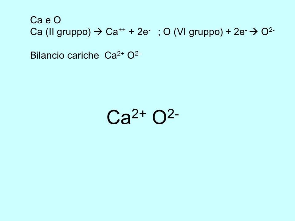 Ca e O Ca (II gruppo)  Ca++ + 2e- ; O (VI gruppo) + 2e-  O2- Bilancio cariche Ca2+ O2- Ca2+ O2-