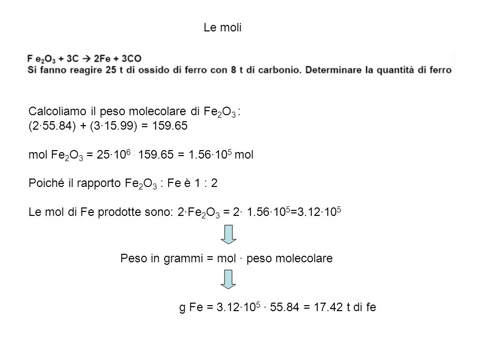 Le moli Calcoliamo il peso molecolare di Fe2O3 : (2·55.84) + (3·15.99) = mol Fe2O3 = 25·106 : = 1.56·105 mol.