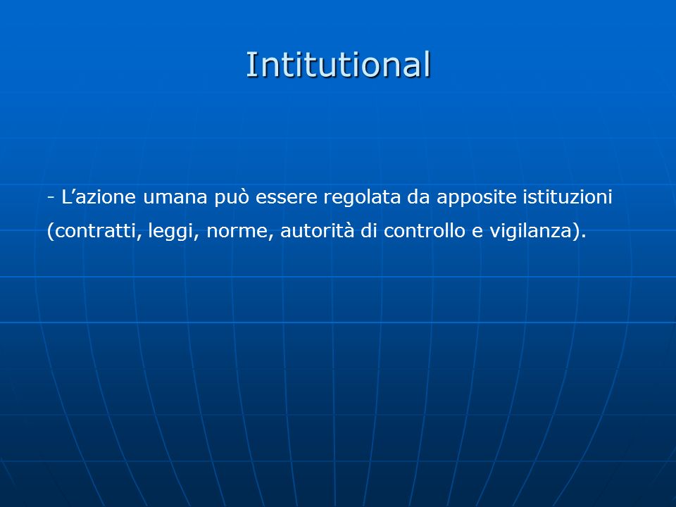 Intitutional - L’azione umana può essere regolata da apposite istituzioni (contratti, leggi, norme, autorità di controllo e vigilanza).