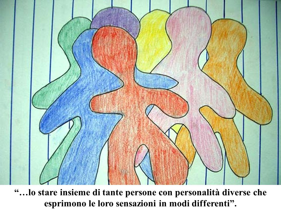 …lo stare insieme di tante persone con personalità diverse che esprimono le loro sensazioni in modi differenti .