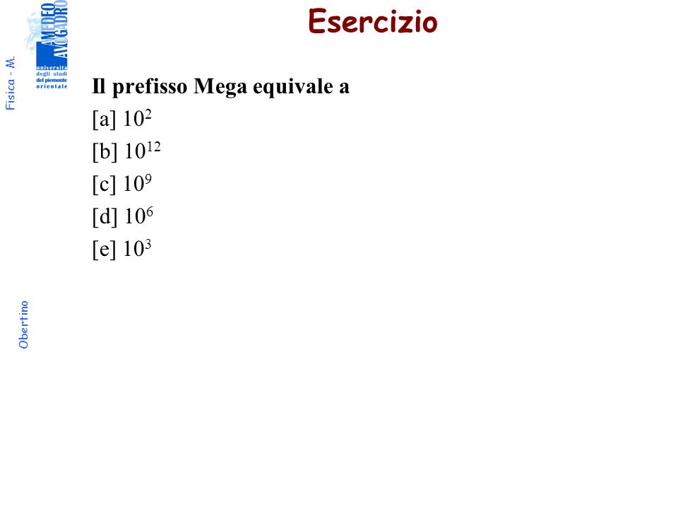 Esercizio Il prefisso Mega equivale a [a] 102 [b] 1012 [c] 109 [d] 106 [e] 103