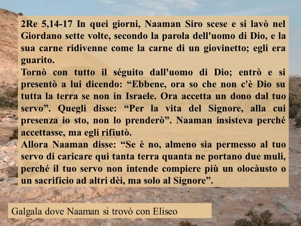 2Re 5,14-17 In quei giorni, Naaman Siro scese e si lavò nel Giordano sette volte, secondo la parola dell uomo di Dio, e la sua carne ridivenne come la carne di un giovinetto; egli era guarito.