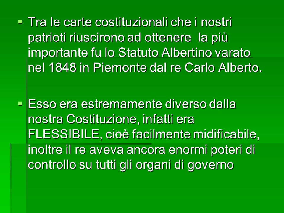 Tra le carte costituzionali che i nostri patrioti riuscirono ad ottenere la più importante fu lo Statuto Albertino varato nel 1848 in Piemonte dal re Carlo Alberto.