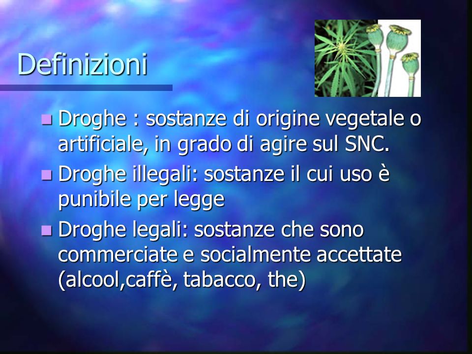 Definizioni Droghe : sostanze di origine vegetale o artificiale, in grado di agire sul SNC.