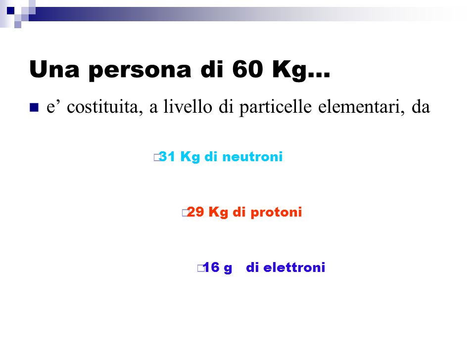Una persona di 60 Kg… e’ costituita, a livello di particelle elementari, da. 31 Kg di neutroni. 29 Kg di protoni.