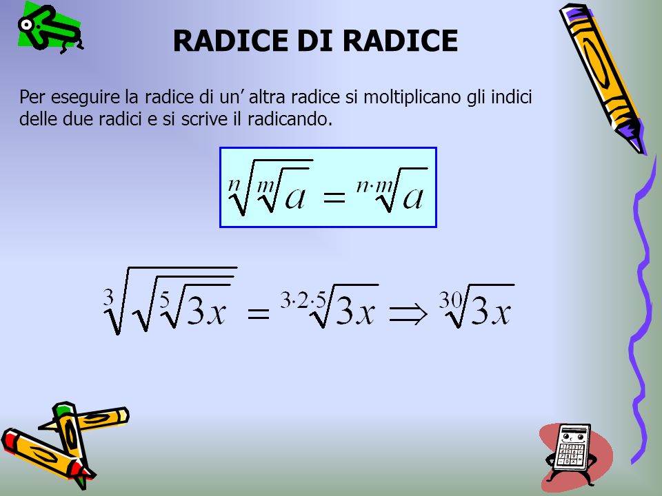 RADICE DI RADICE Per eseguire la radice di un’ altra radice si moltiplicano gli indici delle due radici e si scrive il radicando.